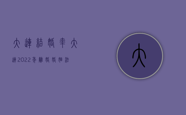 大连结婚率（大连2022年离婚婚姻法最新规定）
