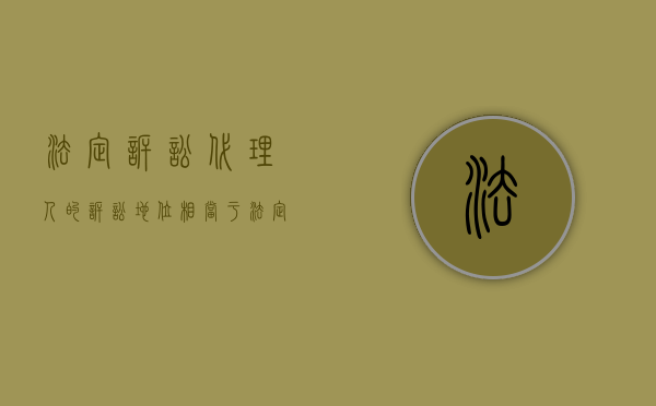 法定诉讼代理人的诉讼地位相当于（法定诉讼代理权有哪些争议及解决方法）