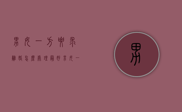 男女一方要求离婚怎么处理最好（男女一方要求离婚的）