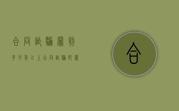 合同诈骗罪判多少年以上（合同诈骗犯罪包括私人间借款吗）