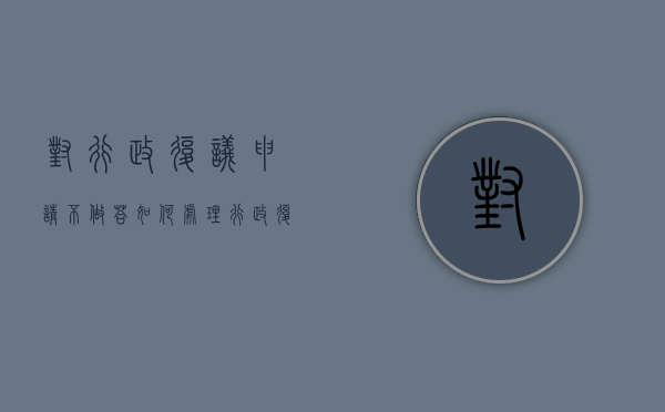 对行政复议申请不做答如何处理？（行政复议申请书范文不予受理怎么做）