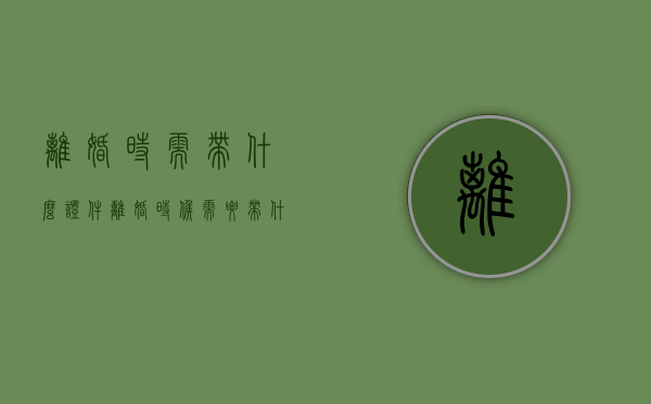 离婚时需带什么证件（离婚时候需要带什么证件）