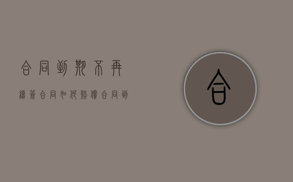 合同到期不再续签合同如何赔偿（合同到期企业忘记续签有补偿吗）