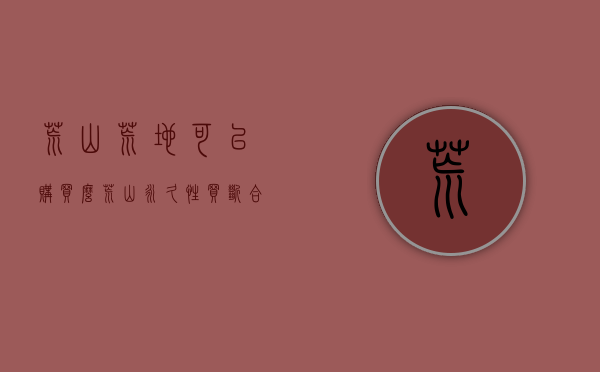 荒山荒地可以购买么（荒山永久性买断合法吗）