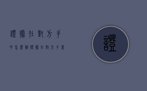 证据在对方手中怎么办（证据在对方手里,应当有对方提交的法律规定）