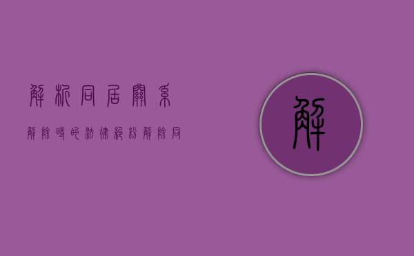 解析同居关系解除时的法律纠纷（解除同居关系 诉讼）