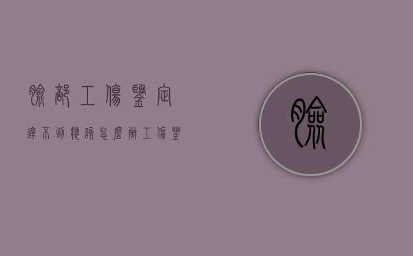 脸部工伤鉴定达不到应该怎么办？（工伤鉴定面部多大伤痕）