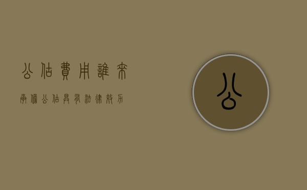 公估费用谁来承担（公估具有法律效力）