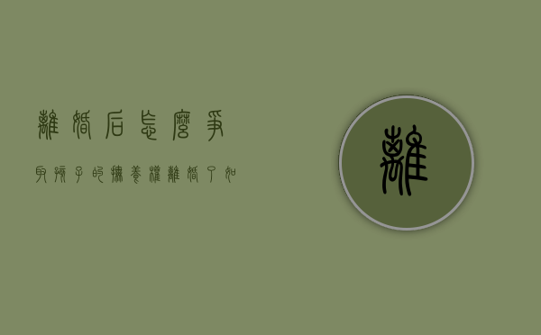 离婚后怎么争取孩子的抚养权（离婚了如何争取孩子的抚养权）