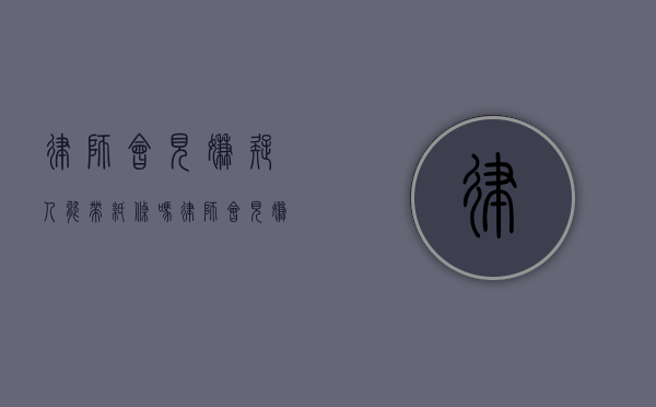 律师会见嫌疑人能带纸条吗（律师会见嫌疑人可以带照片吗）