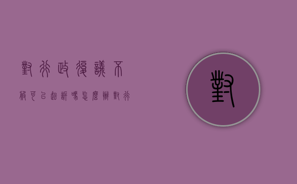 对行政复议不服可以起诉吗怎么办（对行政复议不服可以向诉讼哪些部门）