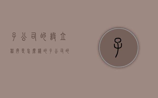 子公司的设立程序是怎么样的（子公司的设立程序是怎么样的呢）