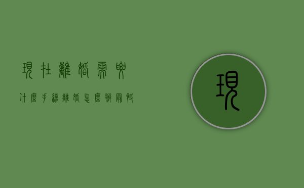 现在离婚需要什么手续（离婚怎么办最快）