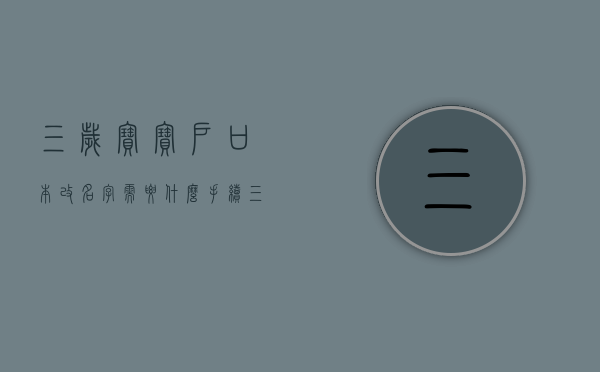 三岁宝宝户口本改名字需要什么手续？（三岁孩子改名字麻烦不）