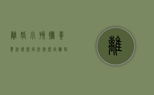 离婚小孩抚养费法律规定（法律规定离婚孩子抚养费）