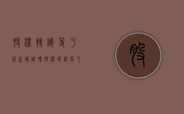 股权转让等于资产转让吗（股权转让等于资产转让吗?）