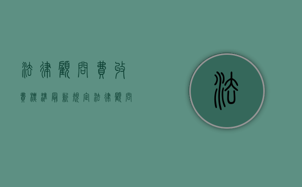 法律顾问费收费标准最新规定（法律顾问费收费标准最新版）