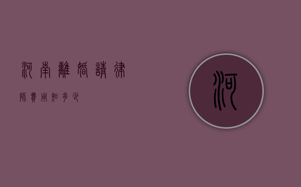 河南离婚请律师费用知多少？