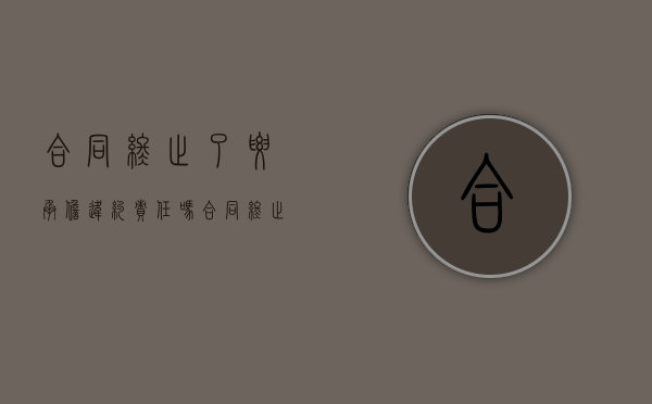 合同终止了要承担违约责任吗（合同终止后有什么义务吗法律规定）
