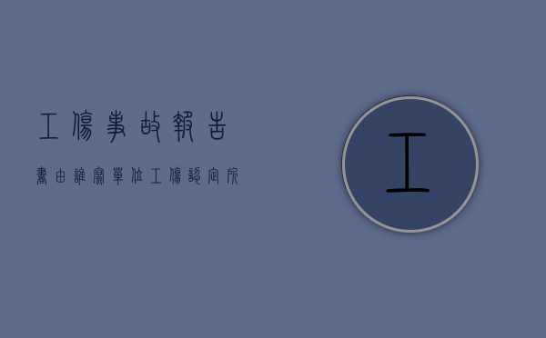 工伤事故报告书由谁写（单位工伤认定所需材料告知单内容是什么？）