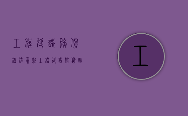 工程延误赔偿标准最新（工程延误赔偿比例是多少）