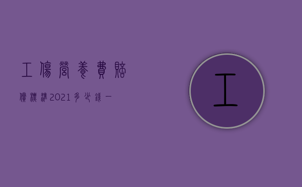 工伤营养费赔偿标准2021多少钱一天（工伤期间营养费多少钱）