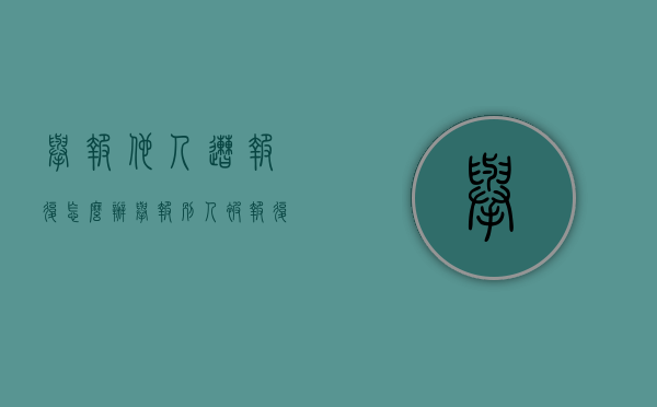 举报他人遭报复怎么办(举报别人被报复怎么办) 举报他人遭报复怎么办(举报别人被报复怎么办)