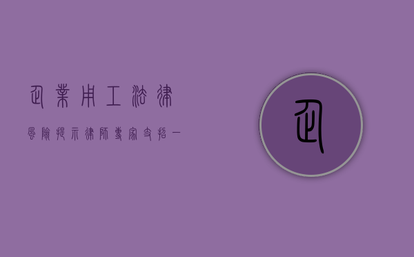 企业用工法律风险提示律师专家支招（一）（企业劳动用工法律风险）