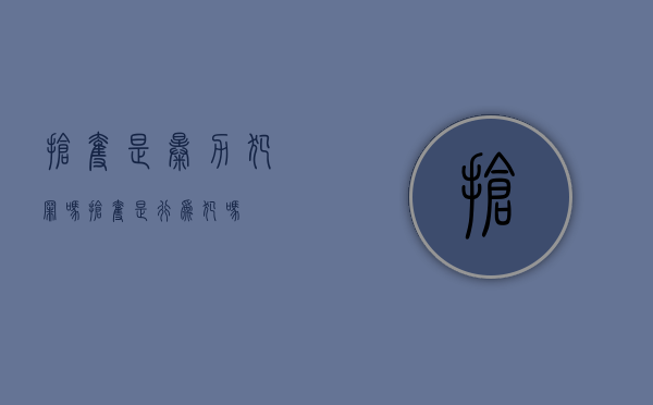 抢夺是暴力犯罪吗（抢夺是行为犯吗）