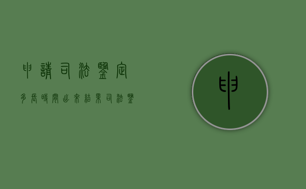 申请司法鉴定多长时间出来结果（司法鉴定应该怎么申请）