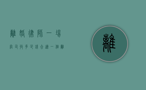 离婚律师一场官司收多少钱合适（一个离婚官司律师要多少钱）