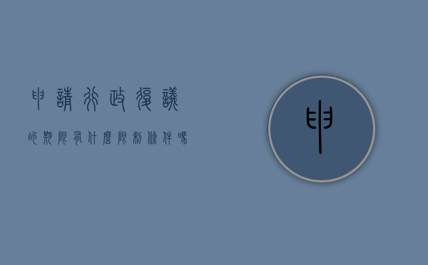 申请行政复议的期限有什么限制条件吗（申请行政复议的期限为多少天）