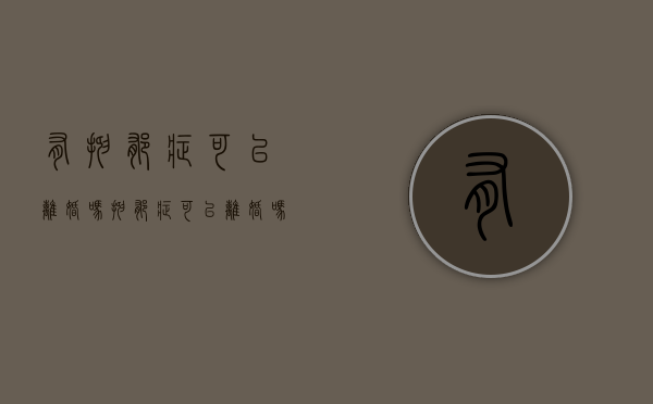 有抑郁症可以离婚吗（抑郁症可以离婚吗）