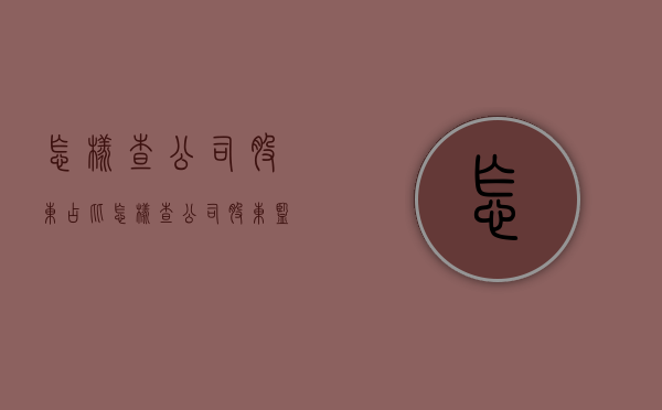 怎样查公司股东占比（怎样查公司股东,监事是谁）