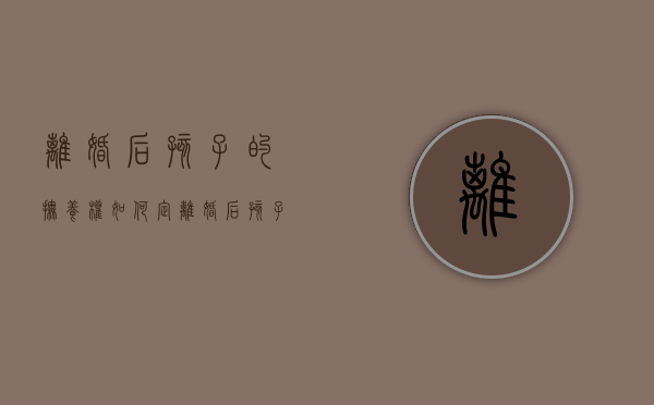 离婚后孩子的抚养权如何定（离婚后孩子的抚养权怎么判）