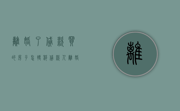 离婚了贷款买的房子怎转移贷款人（离婚后房屋贷款转移）