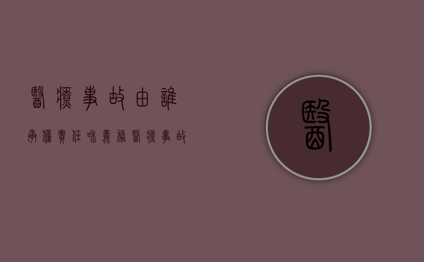 医疗事故由谁承担责任和义务（医疗事故谁的责任）
