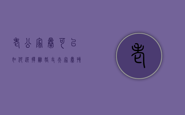 老公家暴可以如何选择离婚(丈夫家暴孩子判给谁) 老公家暴可以如何选择离婚(丈夫家暴孩子判给谁)