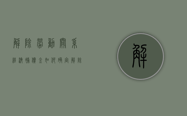 解除劳动关系经济补偿金如何确定？（解除劳动合同给予经济补偿金怎么计算吗）