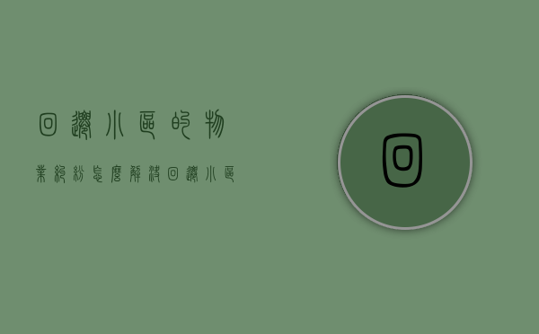 回迁小区的物业纠纷怎么解决？（回迁小区要交物业费吗）