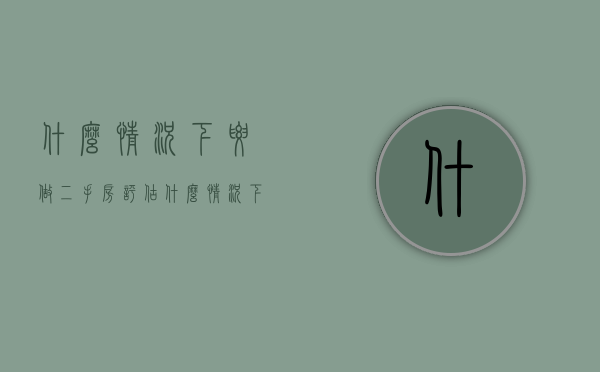 什么情况下要做二手房评估（什么情况下要做二手房评估报告）