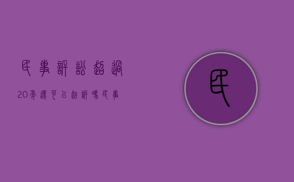 民事诉讼超过20年还可以起诉吗（民事诉讼过了20年法院受理吗）