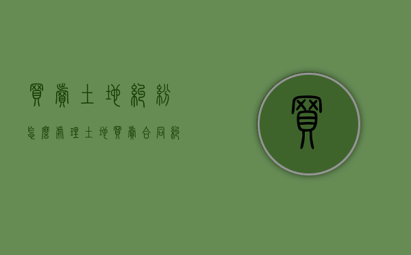 买卖土地纠纷怎么处理（土地买卖合同纠纷怎么处理）