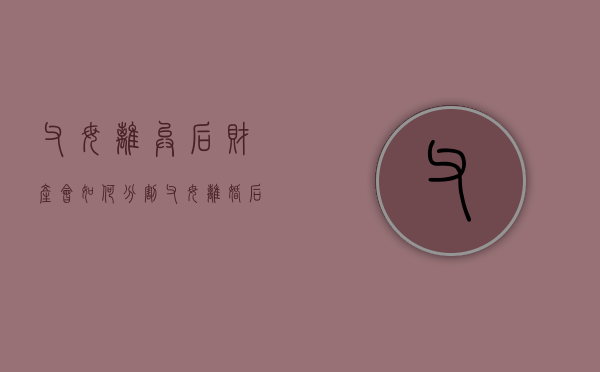 父母离异后财产会如何分割（父母离婚后父亲的遗产）