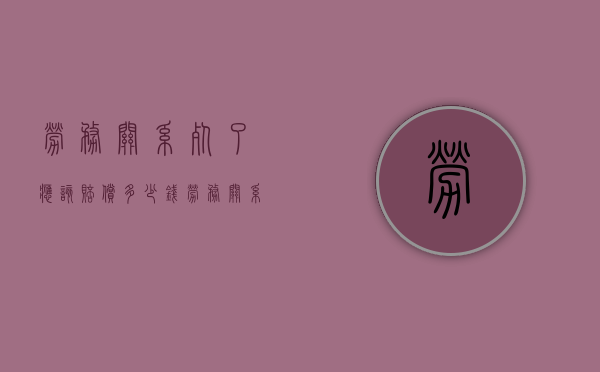 劳务关系死了应该赔偿多少钱（劳务关系死亡赔偿标准2019）