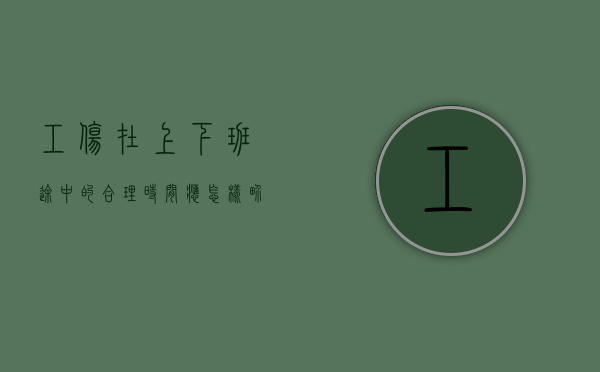 工伤在上下班途中的合理时间应怎样界定（工伤上下班途中怎么认定）