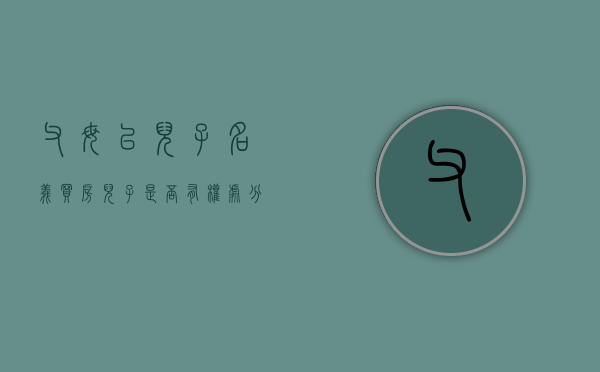 父母以儿子名义买房,儿子是否有权处分房产（父母以孩子名义买房 父母能收回吗）