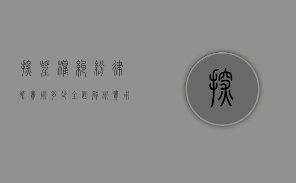 探望权纠纷律师费用多少？全面解析费用构成与影响因素