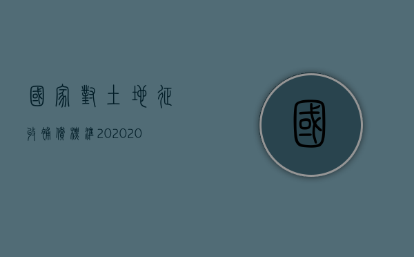 国家对土地征收补偿标准2020（2022征地补偿有没有全国统一标准）