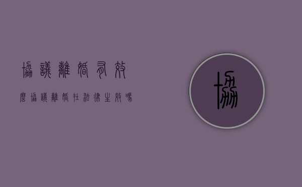 协议离婚有效么（协议离婚在法律生效吗怎么写）
